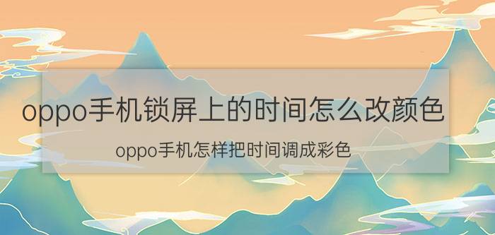 oppo手机锁屏上的时间怎么改颜色 oppo手机怎样把时间调成彩色？